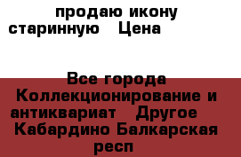 продаю икону старинную › Цена ­ 300 000 - Все города Коллекционирование и антиквариат » Другое   . Кабардино-Балкарская респ.
